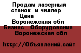 Продам лазерный станок  и чиллер  › Цена ­ 170 000 - Воронежская обл. Бизнес » Оборудование   . Воронежская обл.